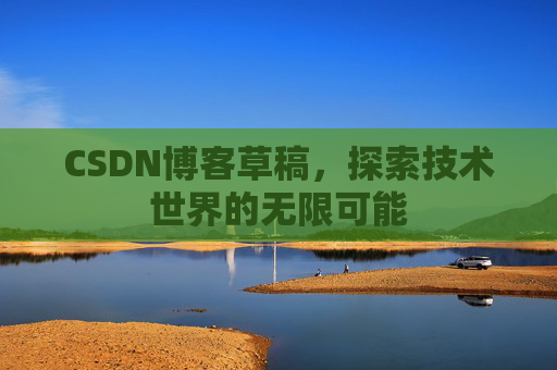 CSDN博客草稿,探索技术世界的无限可能 CSDN博客草稿,探索技术世界的无限可能